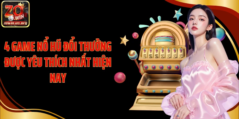 4 game nổ hũ đổi thưởng được yêu thích nhất hiện nay