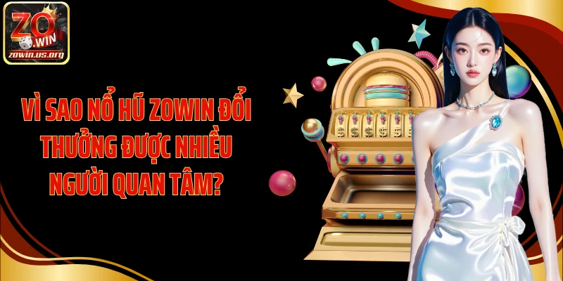 Vì sao nổ hũ Zowin đổi thưởng được nhiều người quan tâm?